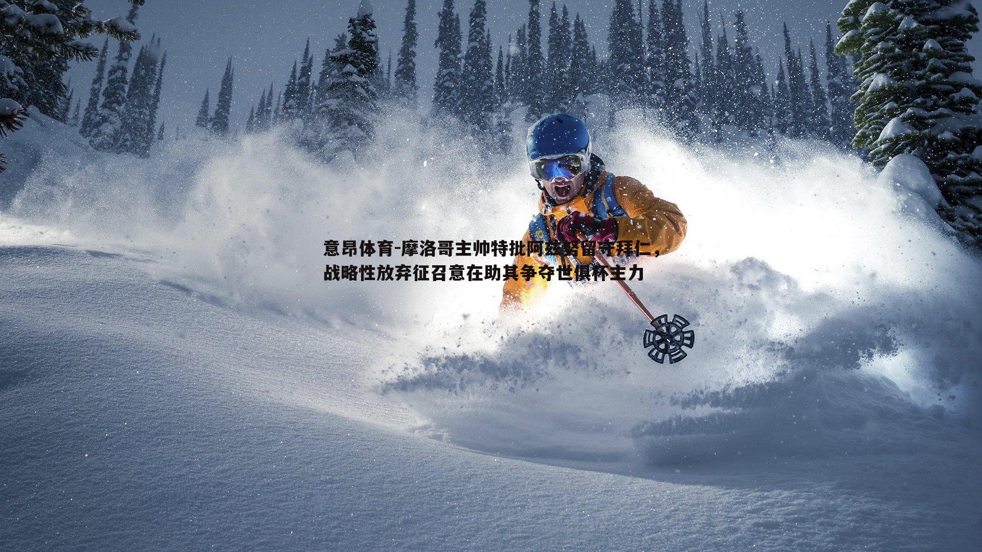 摩洛哥主帅特批阿兹努留守拜仁，战略性放弃征召意在助其争夺世俱杯主力