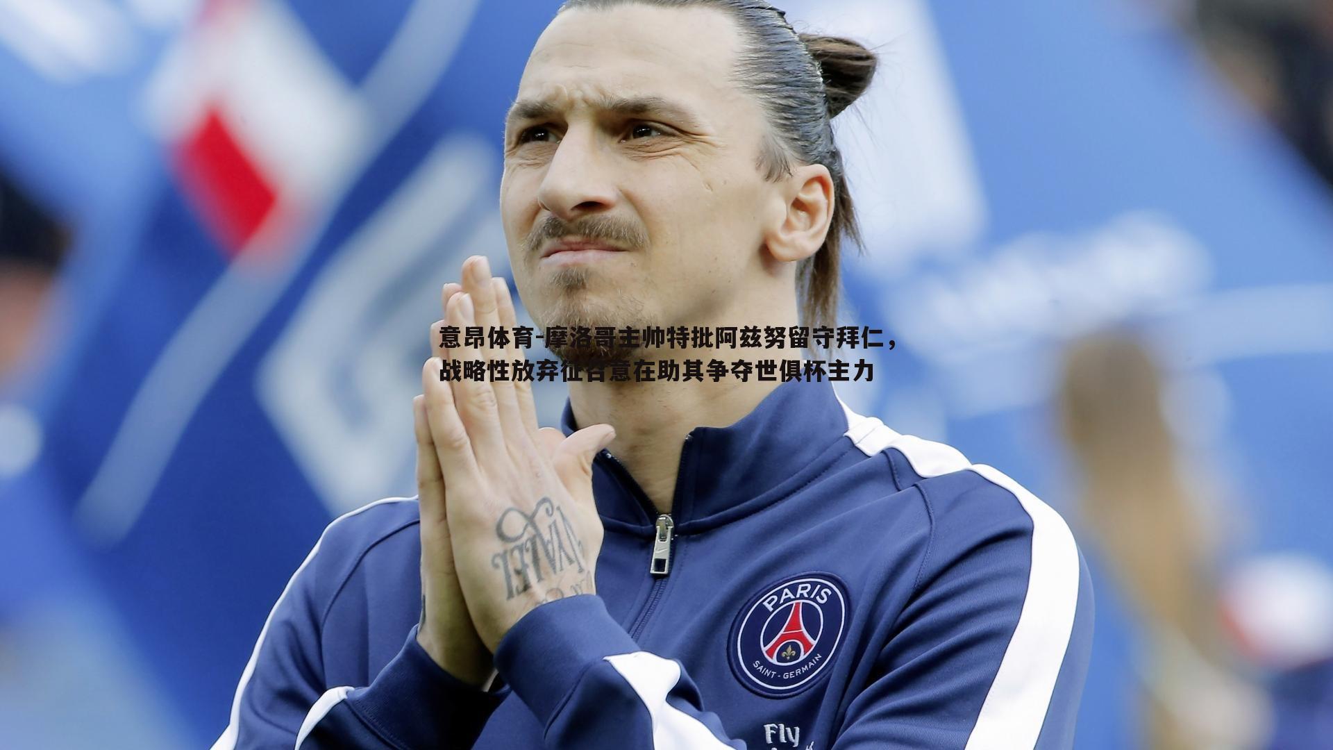 摩洛哥主帅特批阿兹努留守拜仁，战略性放弃征召意在助其争夺世俱杯主力