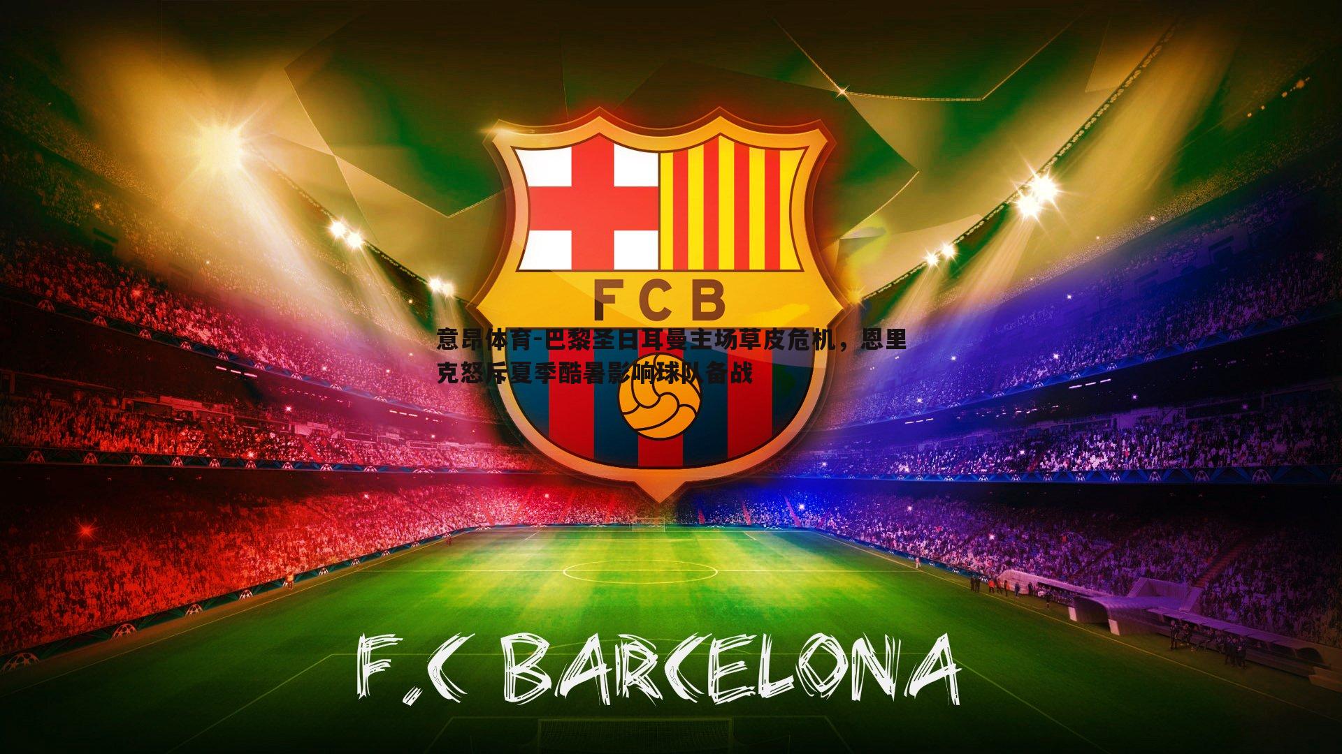 巴黎圣日耳曼主场草皮危机,恩里克怒斥夏季酷暑影响球队备战